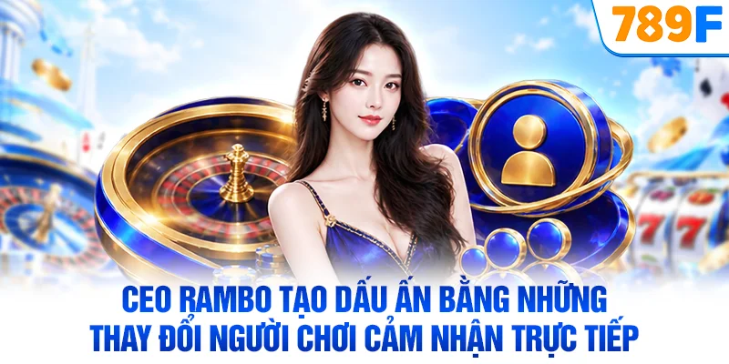CEO Rambo tạo dấu ấn bằng những thay đổi người chơi cảm nhận trực tiếp