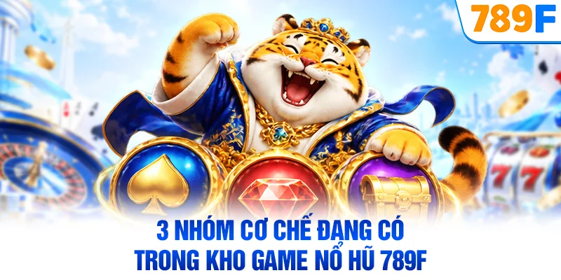 3 nhóm cơ chế đang có trong kho game nổ hũ 789F