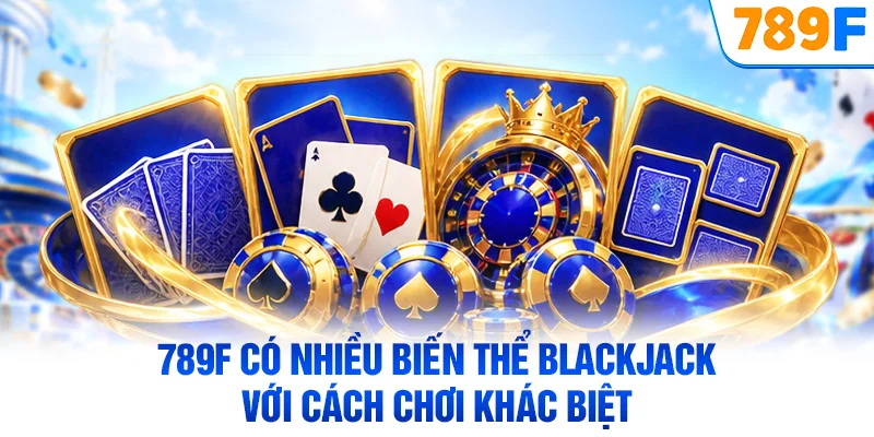 789F có nhiều biến thể blackjack với cách chơi khác biệt
