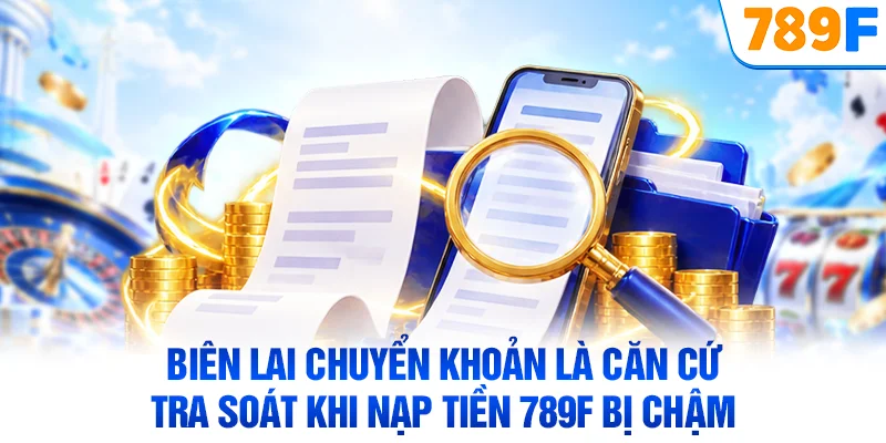 Biên lai chuyển khoản là căn cứ tra soát khi nạp tiền 789F bị chậm