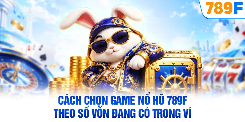 Cách chọn game nổ hũ 789F theo số vốn đang có trong ví