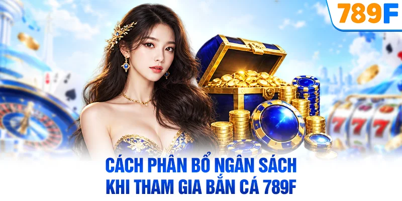 Cách phân bổ ngân sách khi tham gia bắn cá 789F