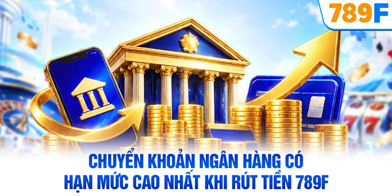 Chuyển khoản ngân hàng có hạn mức cao nhất khi rút tiền 789F