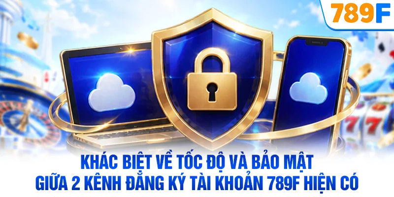Khác biệt về tốc độ và bảo mật giữa 2 kênh đăng ký tài khoản 789F hiện có