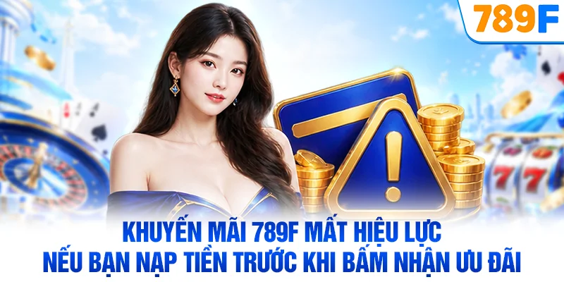Khuyến mãi 789F mất hiệu lực nếu bạn nạp tiền trước khi bấm nhận ưu đãi