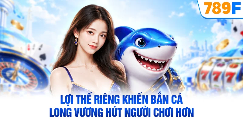 Lợi thế riêng khiến bắn cá Long Vương hút người chơi hơn