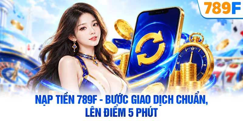 Nạp Tiền 789F - Bước Giao Dịch Chuẩn, Lên Điểm 5 Phút
