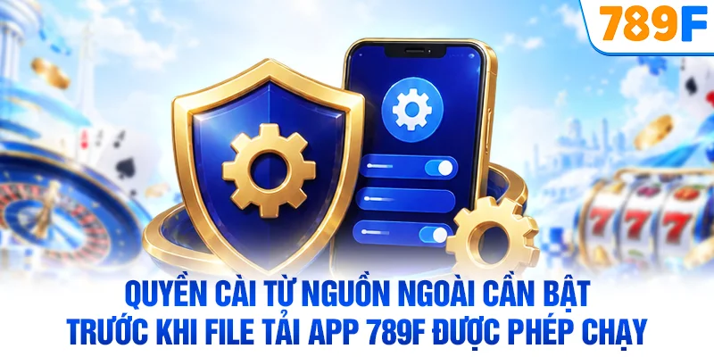 Quyền cài từ nguồn ngoài cần bật trước khi file tải app 789F được phép chạy