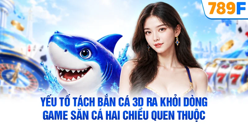 Yếu tố tách bắn cá 3D ra khỏi dòng game săn cá hai chiều quen thuộc